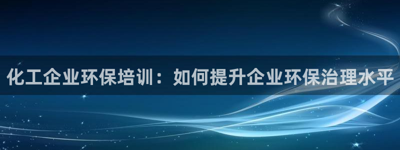 亿万先生客户端官网登录不了：化工企业环保培训：如何提升企业环保治理水平